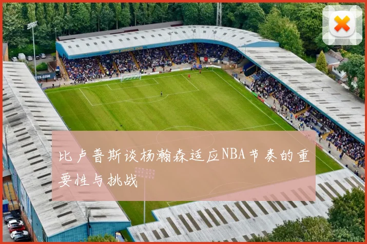 比卢普斯谈杨瀚森适应NBA节奏的重要性与挑战