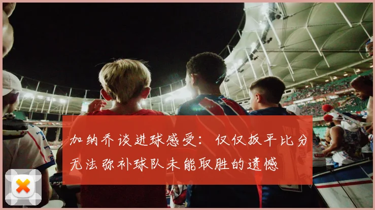 加纳乔谈进球感受：仅仅扳平比分无法弥补球队未能取胜的遗憾