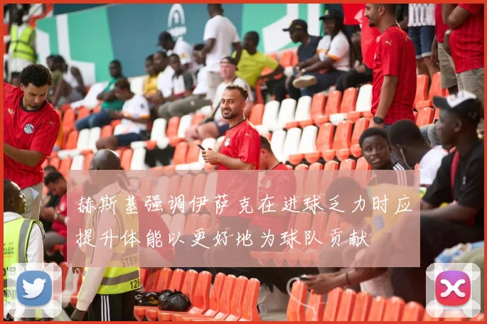 赫斯基强调伊萨克在进球乏力时应提升体能以更好地为球队贡献