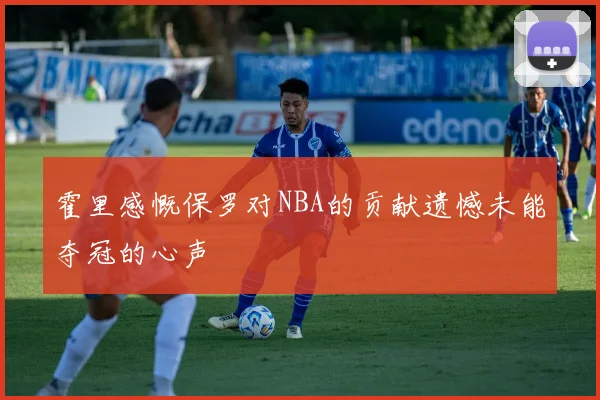 霍里感慨保罗对NBA的贡献遗憾未能夺冠的心声