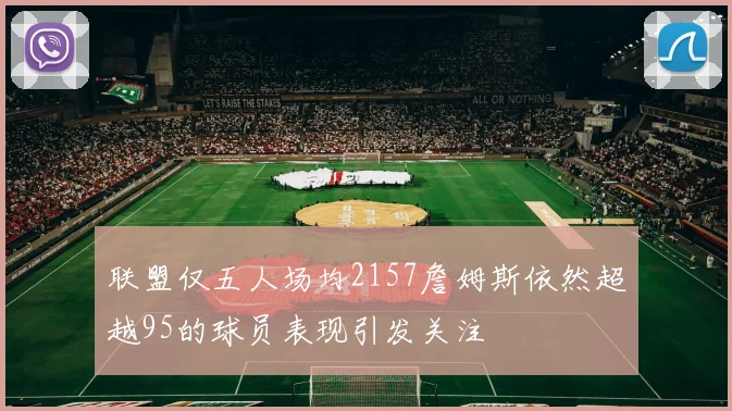 联盟仅五人场均2157詹姆斯依然超越95的球员表现引发关注