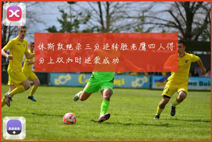休斯敦绝杀三分逆转胜老鹰四人得分上双加时逆袭成功