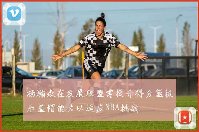 杨瀚森在发展联盟需提升得分篮板和盖帽能力以适应NBA挑战