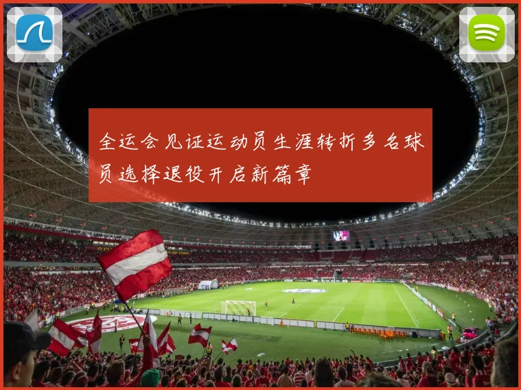 全运会见证运动员生涯转折多名球员选择退役开启新篇章