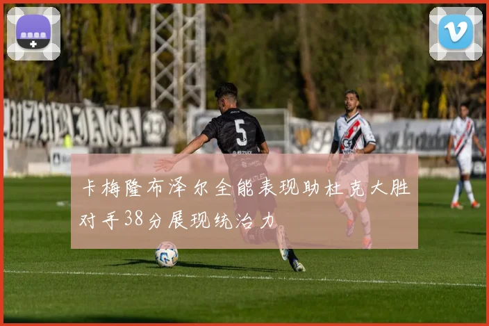 卡梅隆布泽尔全能表现助杜克大胜对手38分展现统治力