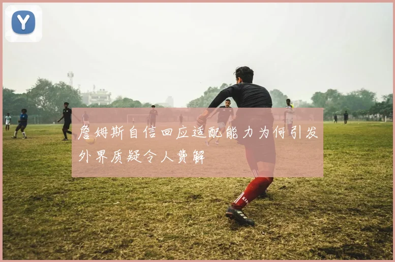 詹姆斯自信回应适配能力为何引发外界质疑令人费解