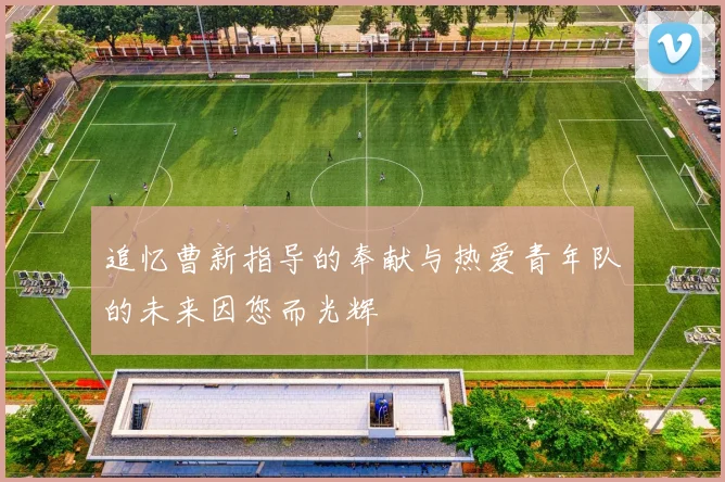 追忆曹新指导的奉献与热爱青年队的未来因您而光辉