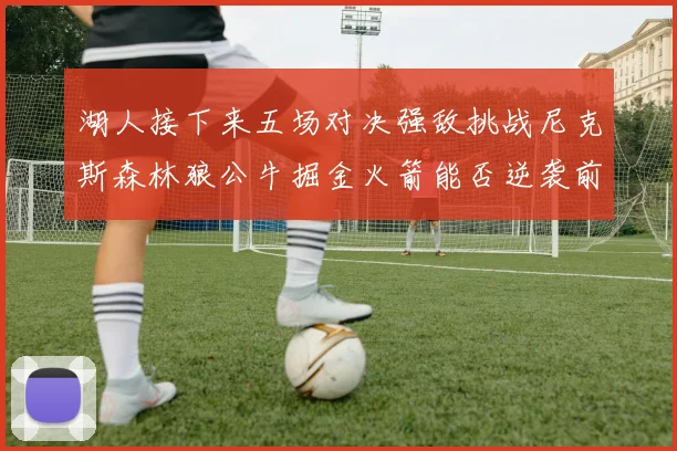 湖人接下来五场对决强敌挑战尼克斯森林狼公牛掘金火箭能否逆袭前五