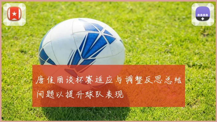 唐佳丽谈杯赛适应与调整反思总结问题以提升球队表现