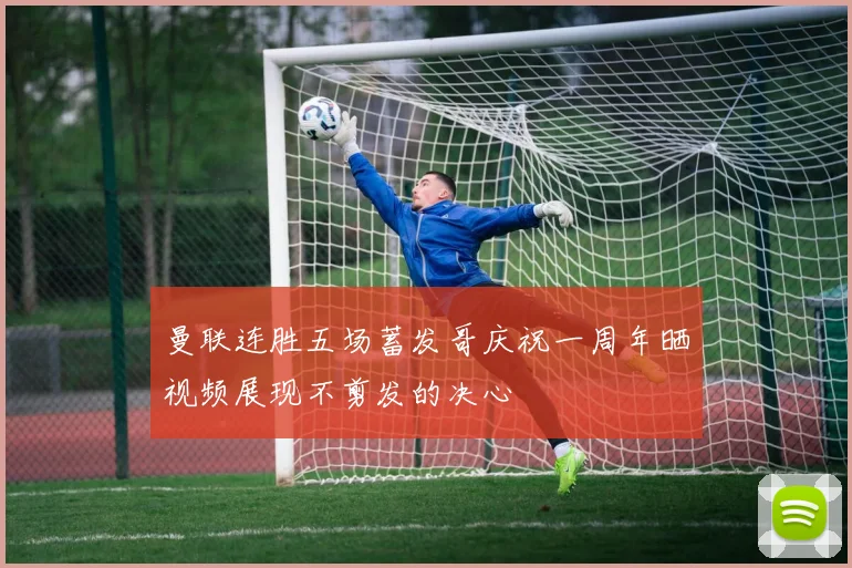 曼联连胜五场蓄发哥庆祝一周年晒视频展现不剪发的决心