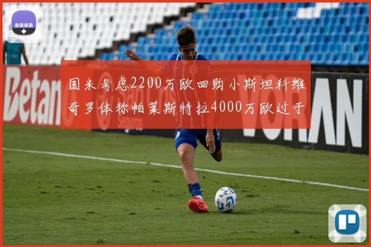 国米考虑2200万欧回购小斯坦科维奇罗体称帕莱斯特拉4000万欧过于昂贵
