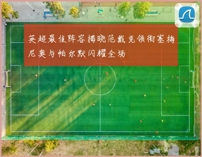 英超最佳阵容揭晓范戴克领衔塞梅尼奥与帕尔默闪耀全场