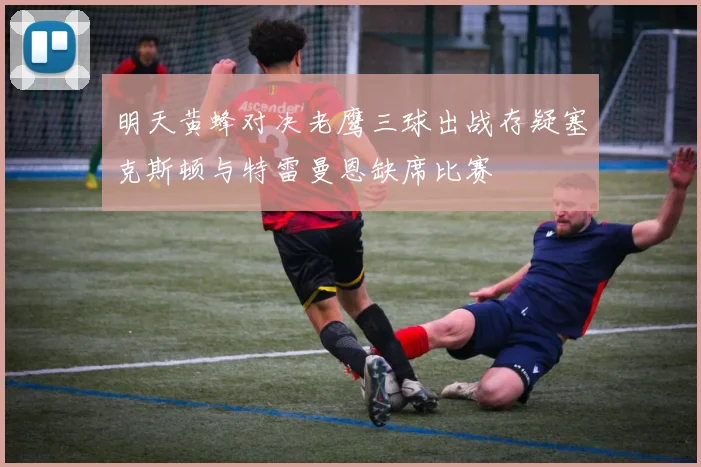 明天黄蜂对决老鹰三球出战存疑塞克斯顿与特雷曼恩缺席比赛