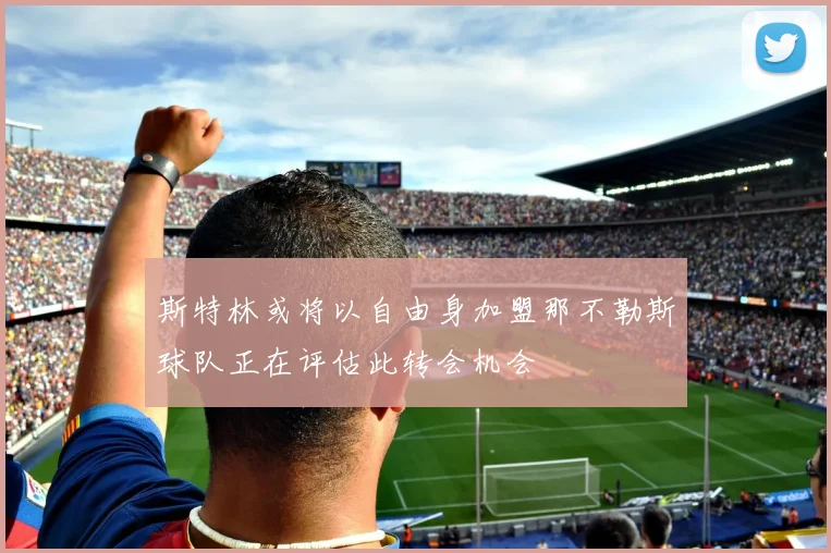 斯特林或将以自由身加盟那不勒斯球队正在评估此转会机会