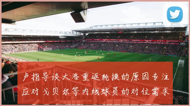 卢指导谈大洛重返轮换的原因专注应对戈贝尔等内线球员的对位需求调整