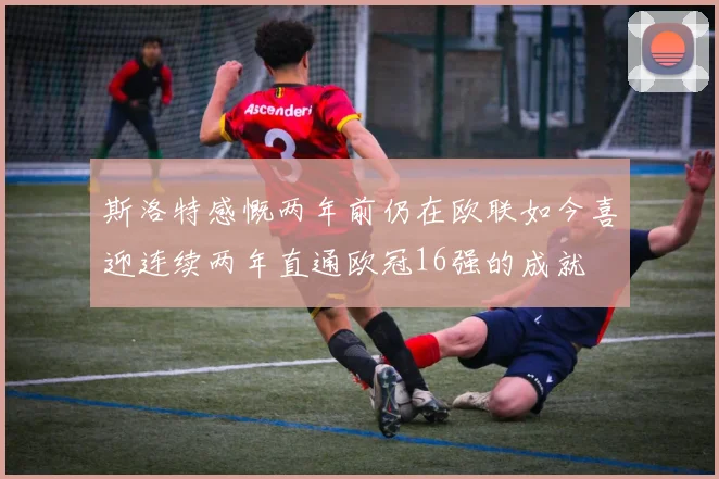 斯洛特感慨两年前仍在欧联如今喜迎连续两年直通欧冠16强的成就