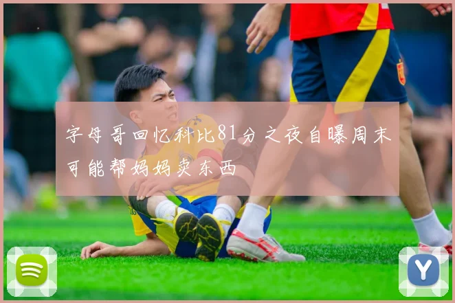 字母哥回忆科比81分之夜自曝周末可能帮妈妈卖东西