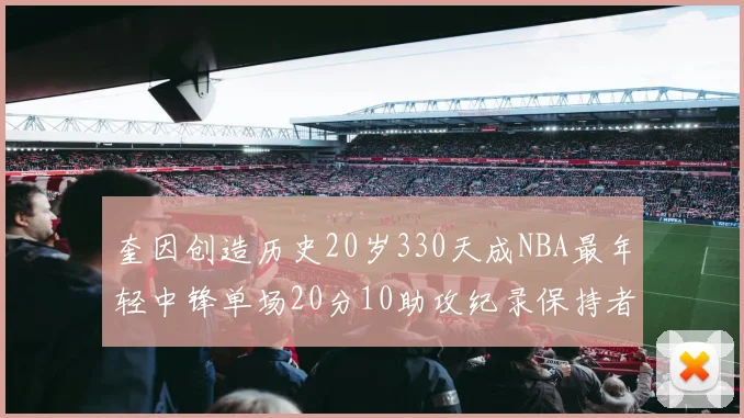 奎因创造历史20岁330天成NBA最年轻中锋单场20分10助攻纪录保持者