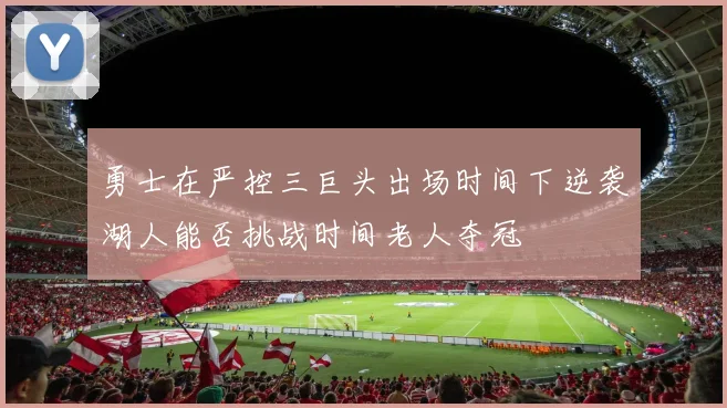 勇士在严控三巨头出场时间下逆袭湖人能否挑战时间老人夺冠
