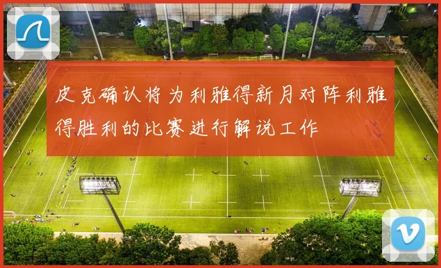 皮克确认将为利雅得新月对阵利雅得胜利的比赛进行解说工作