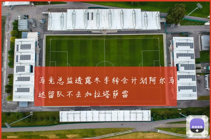 马竞总监透露冬季转会计划阿尔马达留队不去加拉塔萨雷