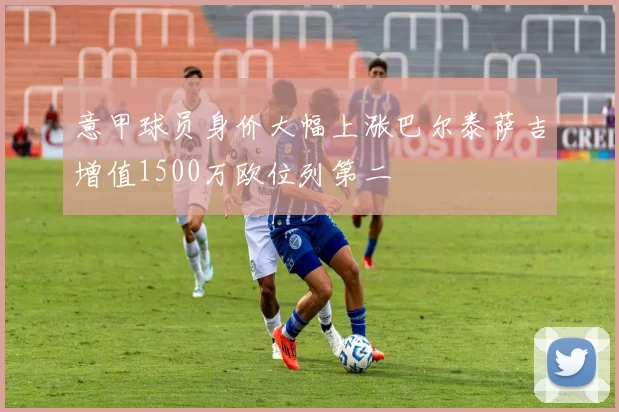 意甲球员身价大幅上涨巴尔泰萨吉增值1500万欧位列第二