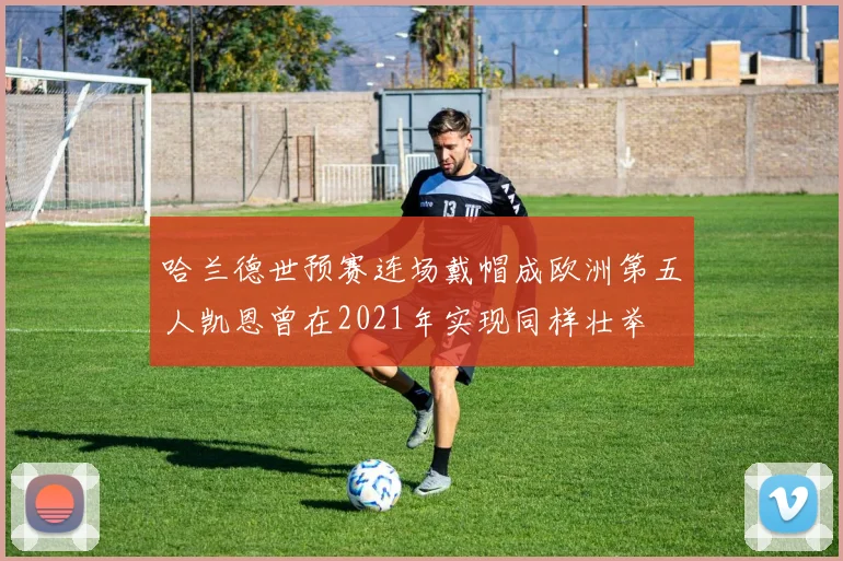 哈兰德世预赛连场戴帽成欧洲第五人凯恩曾在2021年实现同样壮举