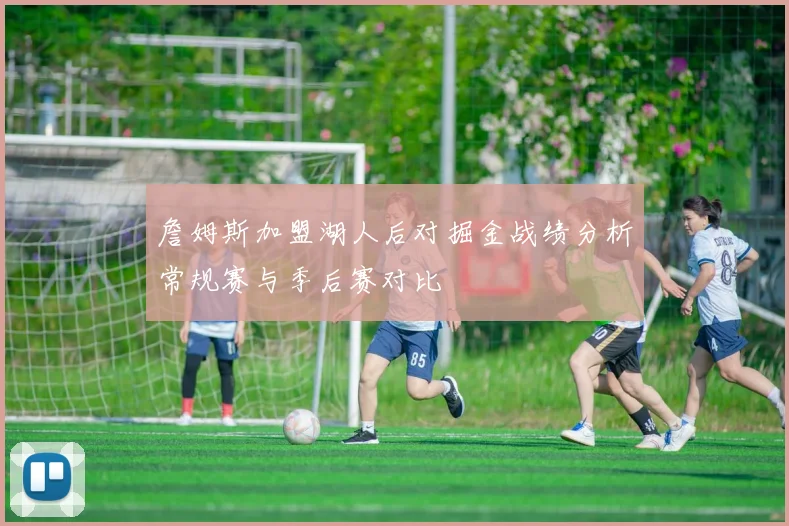 詹姆斯加盟湖人后对掘金战绩分析常规赛与季后赛对比
