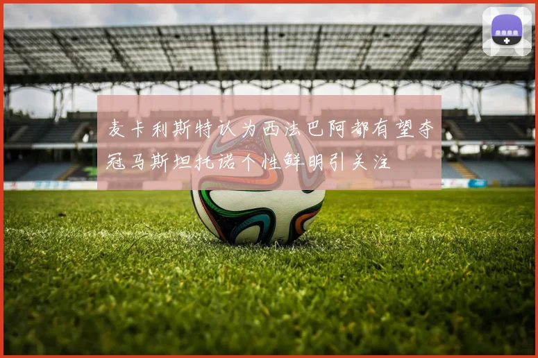 麦卡利斯特认为西法巴阿都有望夺冠马斯坦托诺个性鲜明引关注