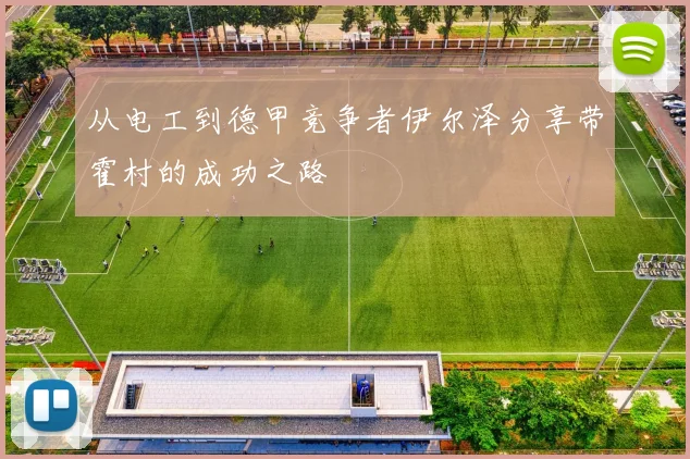 从电工到德甲竞争者伊尔泽分享带霍村的成功之路