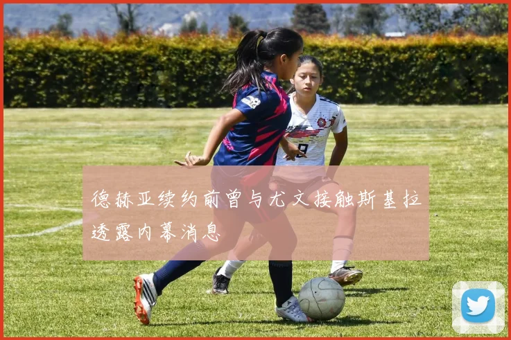 德赫亚续约前曾与尤文接触斯基拉透露内幕消息