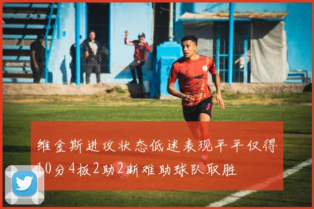 维金斯进攻状态低迷表现平平仅得10分4板2助2断难助球队取胜