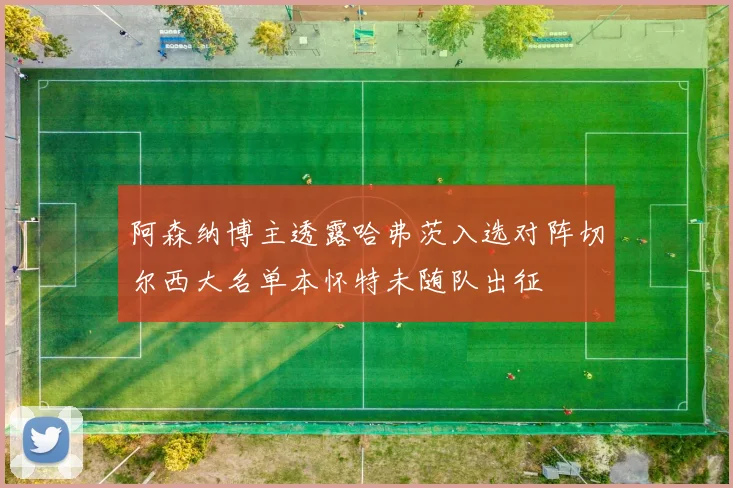 阿森纳博主透露哈弗茨入选对阵切尔西大名单本怀特未随队出征