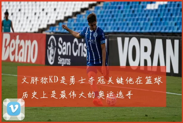 文胖称KD是勇士夺冠关键他在篮球历史上是最伟大的奥运选手