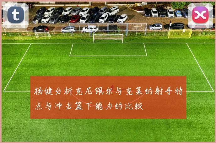 杨健分析克尼佩尔与克莱的射手特点与冲击篮下能力的比较