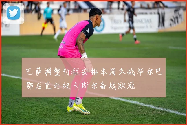 巴萨调整行程安排本周末战毕尔巴鄂后直赴纽卡斯尔备战欧冠