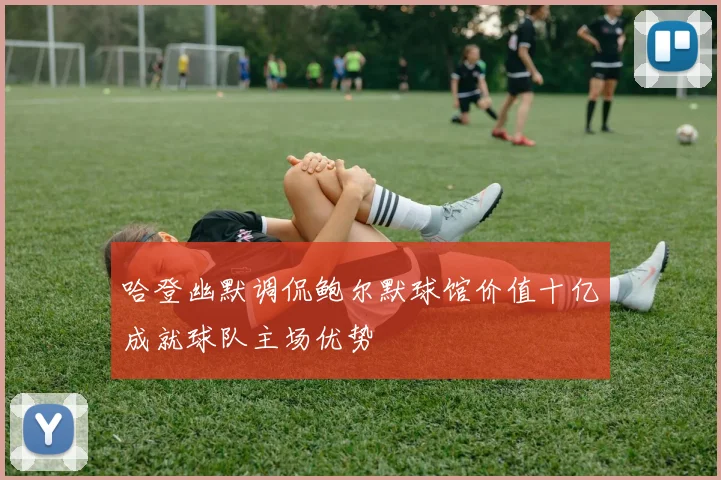 哈登幽默调侃鲍尔默球馆价值十亿成就球队主场优势