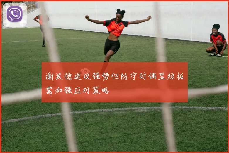 谢泼德进攻强势但防守时偶显短板需加强应对策略