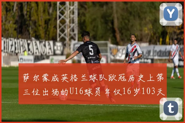 萨尔蒙成英格兰球队欧冠历史上第三位出场的U16球员年仅16岁103天