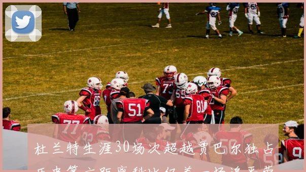 杜兰特生涯30场次超越贾巴尔独占历史第六距离科比仅差一场追平荣耀