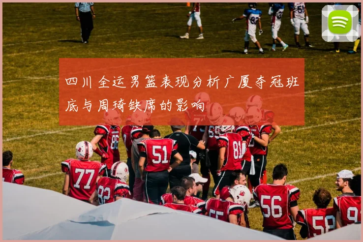 四川全运男篮表现分析广厦夺冠班底与周琦缺席的影响