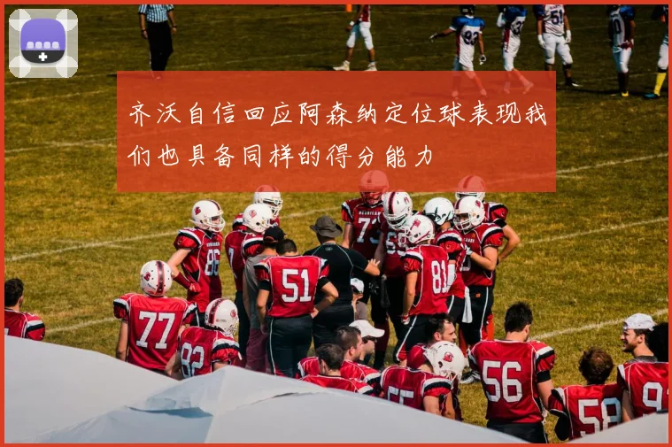 齐沃自信回应阿森纳定位球表现我们也具备同样的得分能力