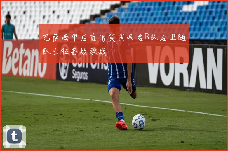 巴萨西甲后直飞英国两名B队后卫随队出征备战欧战