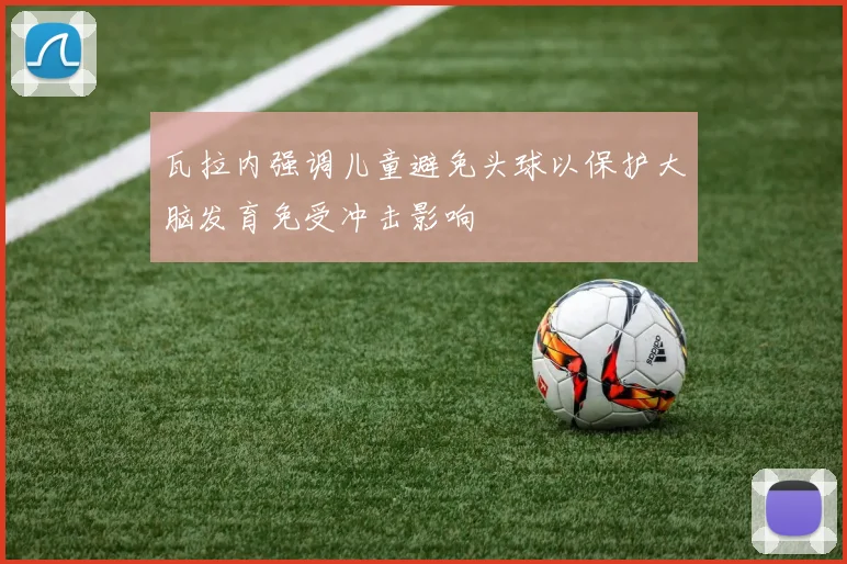 瓦拉内强调儿童避免头球以保护大脑发育免受冲击影响