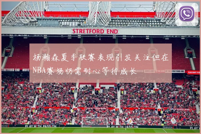 杨瀚森夏季联赛表现引发关注但在NBA赛场仍需耐心等待成长