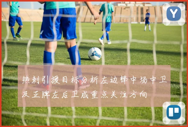 热刺引援目标分析左边锋中场中卫及正牌左后卫成重点关注方向