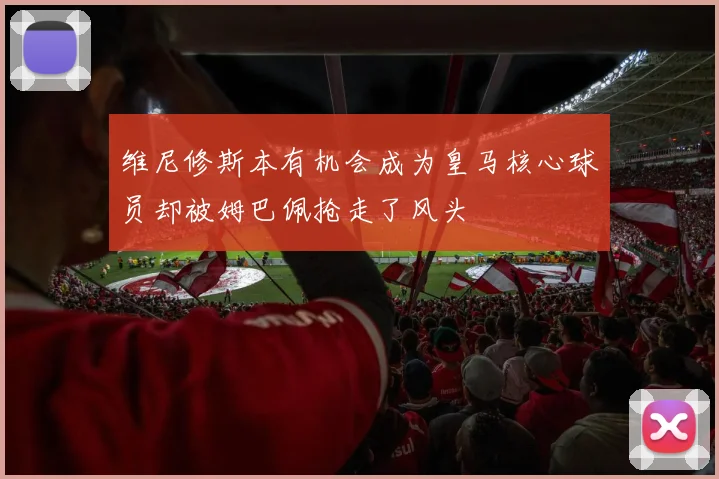 维尼修斯本有机会成为皇马核心球员却被姆巴佩抢走了风头