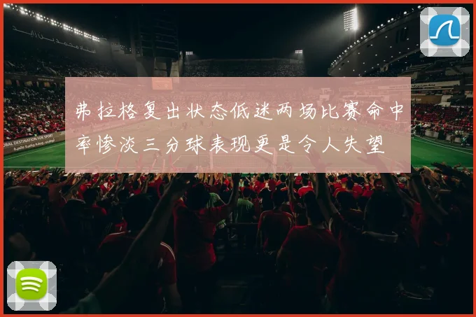 弗拉格复出状态低迷两场比赛命中率惨淡三分球表现更是令人失望